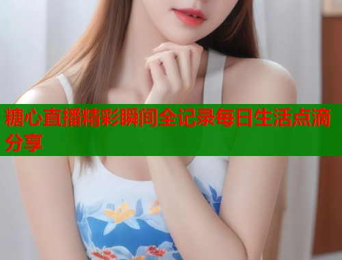 糖心直播精彩瞬间全记录每日生活点滴分享