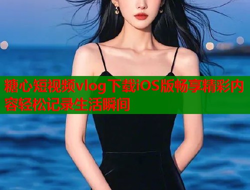 糖心短视频vlog下载iOS版畅享精彩内容轻松记录生活瞬间