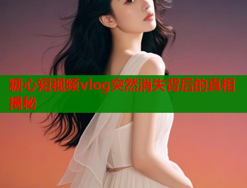 糖心短视频vlog突然消失背后的真相揭秘