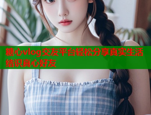 糖心vlog交友平台轻松分享真实生活结识真心好友