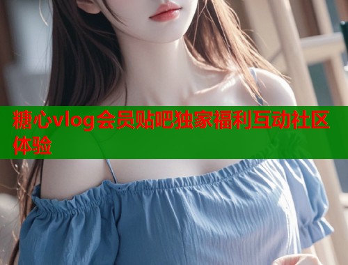 糖心vlog会员贴吧独家福利互动社区体验