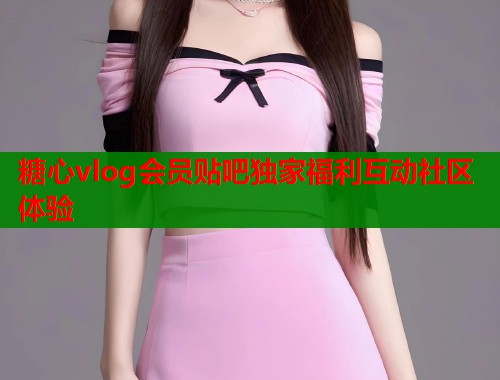 糖心vlog会员贴吧独家福利互动社区体验