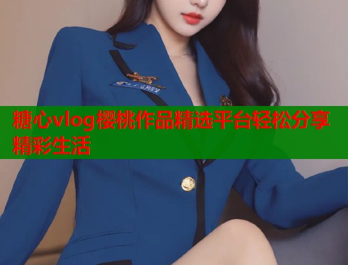 糖心vlog樱桃作品精选平台轻松分享精彩生活