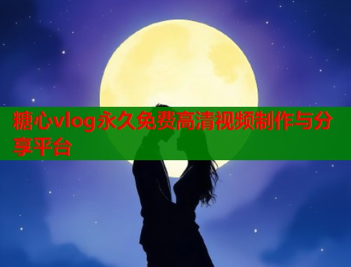 糖心vlog永久免费高清视频制作与分享平台