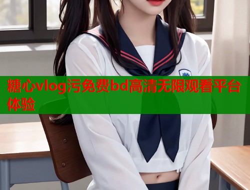 糖心vlog污免费bd高清无限观看平台体验