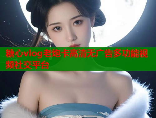 糖心vlog老炮卡高清无广告多功能视频社交平台
