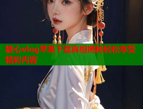 糖心vlog苹果下载真相揭秘轻松享受精彩内容