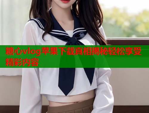 糖心vlog苹果下载真相揭秘轻松享受精彩内容