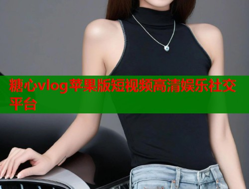 糖心vlog苹果版短视频高清娱乐社交平台