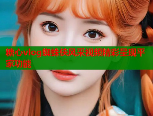 糖心vlog蜘蛛侠风采视频精彩呈现平家功能